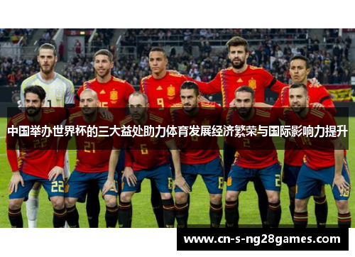 中国举办世界杯的三大益处助力体育发展经济繁荣与国际影响力提升