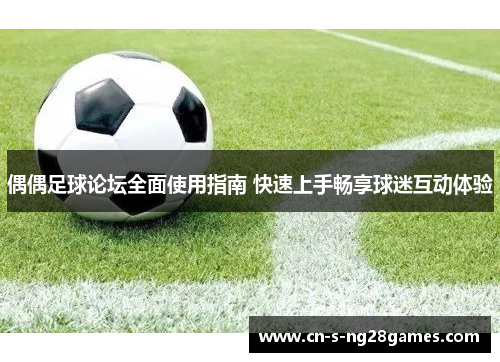 偶偶足球论坛全面使用指南 快速上手畅享球迷互动体验