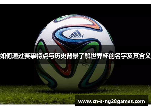 如何通过赛事特点与历史背景了解世界杯的名字及其含义