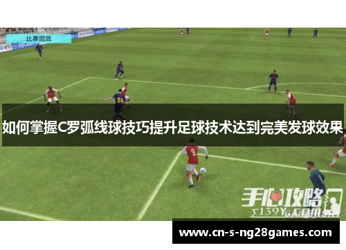 如何掌握C罗弧线球技巧提升足球技术达到完美发球效果