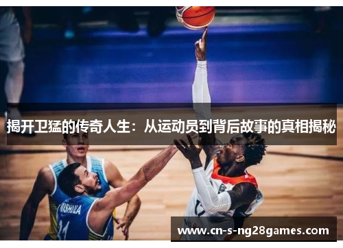 揭开卫猛的传奇人生：从运动员到背后故事的真相揭秘