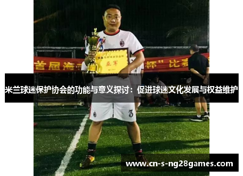 米兰球迷保护协会的功能与意义探讨：促进球迷文化发展与权益维护