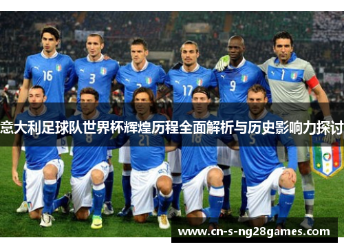 意大利足球队世界杯辉煌历程全面解析与历史影响力探讨