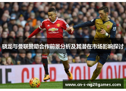骁龙与曼联赞助合作前景分析及其潜在市场影响探讨