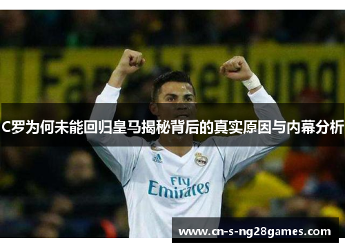 C罗为何未能回归皇马揭秘背后的真实原因与内幕分析