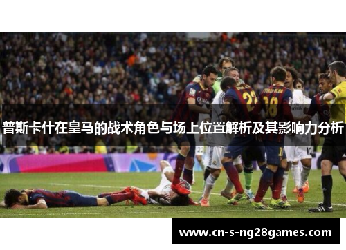 普斯卡什在皇马的战术角色与场上位置解析及其影响力分析