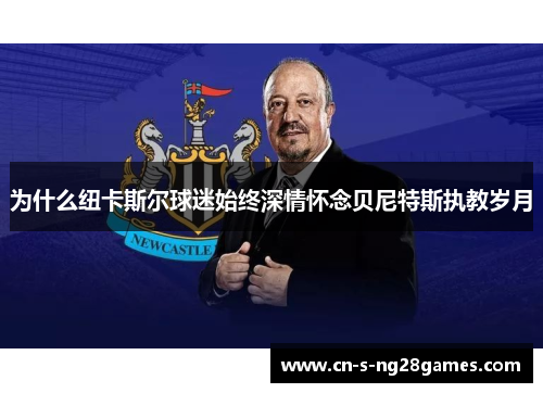 为什么纽卡斯尔球迷始终深情怀念贝尼特斯执教岁月