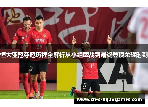 恒大亚冠夺冠历程全解析从小组鏖战到最终登顶荣耀时刻