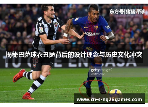 揭秘巴萨球衣丑陋背后的设计理念与历史文化冲突