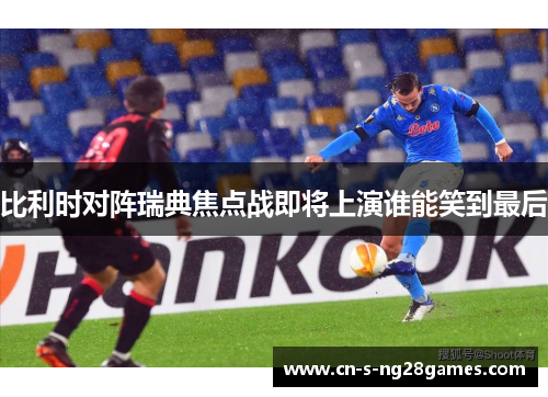 比利时对阵瑞典焦点战即将上演谁能笑到最后