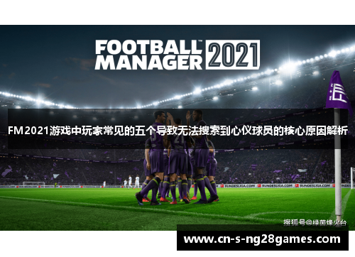 FM2021游戏中玩家常见的五个导致无法搜索到心仪球员的核心原因解析