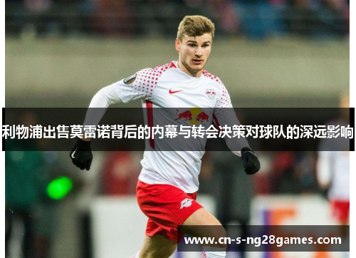 利物浦出售莫雷诺背后的内幕与转会决策对球队的深远影响 利物浦出售莫雷诺背后的内幕与转会决策对球队的深远影响