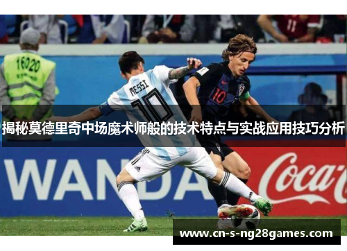 揭秘莫德里奇中场魔术师般的技术特点与实战应用技巧分析 揭秘莫德里奇中场魔术师般的技术特点与实战应用技巧分析