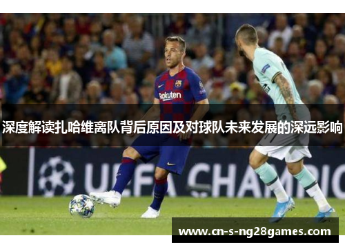 深度解读扎哈维离队背后原因及对球队未来发展的深远影响 深度解读扎哈维离队背后原因及对球队未来发展的深远影响