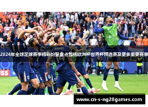 2024年全球足球赛事精彩纷呈盘点包括欧洲杯世界杯预选赛及更多重要赛事 2024年全球足球赛事精彩纷呈盘点包括欧洲杯世界杯预选赛及更多重要赛事