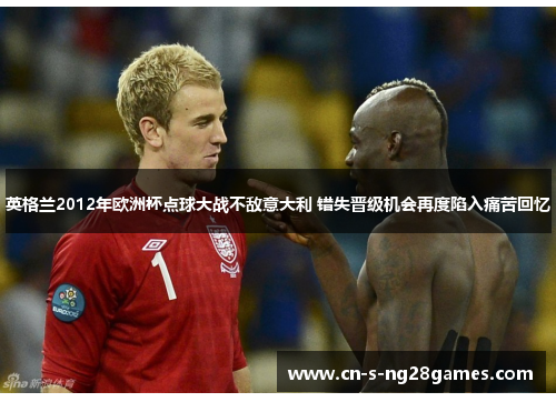 英格兰2012年欧洲杯点球大战不敌意大利 错失晋级机会再度陷入痛苦回忆