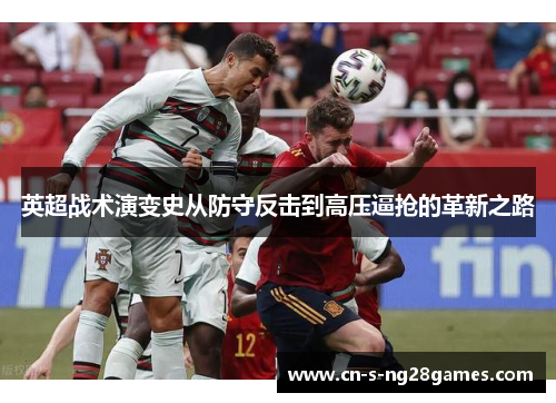 英超战术演变史从防守反击到高压逼抢的革新之路 英超战术演变史从防守反击到高压逼抢的革新之路