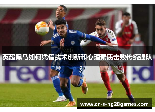 英超黑马如何凭借战术创新和心理素质击败传统强队 英超黑马如何凭借战术创新和心理素质击败传统强队