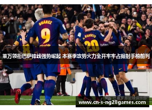 莱万领衔巴萨锋线强势崛起 本赛季攻势火力全开牢牢占据射手榜前列