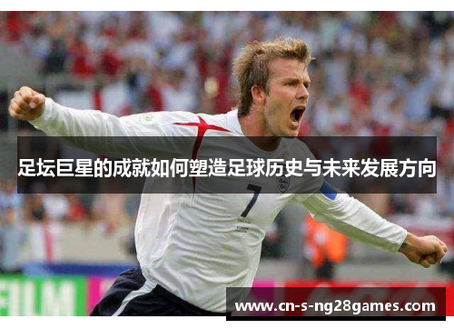 足坛巨星的成就如何塑造足球历史与未来发展方向
