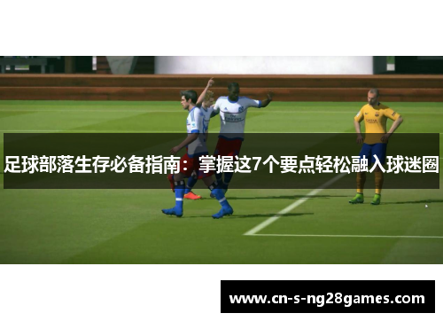 足球部落生存必备指南:掌握这7个要点轻松融入球迷圈 足球部落生存必备指南:掌握这7个要点轻松融入球迷圈