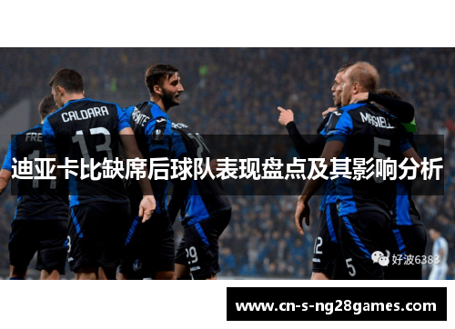 迪亚卡比缺席后球队表现盘点及其影响分析