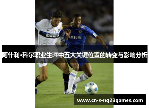 阿什利·科尔职业生涯中五大关键位置的转变与影响分析
