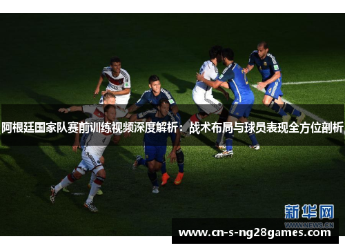 阿根廷国家队赛前训练视频深度解析:战术布局与球员表现全方位剖析 阿根廷国家队赛前训练视频深度解析:战术布局与球员表现全方位剖析
