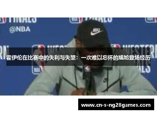 霍伊伦在比赛中的失利与失望：一次难以忘怀的尴尬登场经历