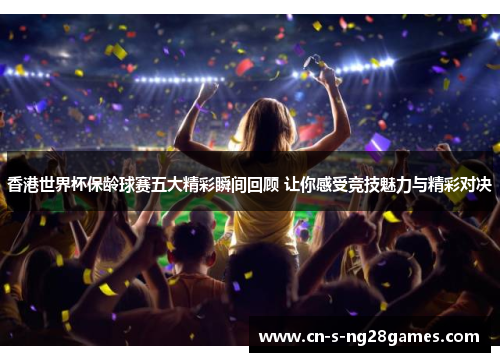 香港世界杯保龄球赛五大精彩瞬间回顾 让你感受竞技魅力与精彩对决 香港世界杯保龄球赛五大精彩瞬间回顾 让你感受竞技魅力与精彩对决