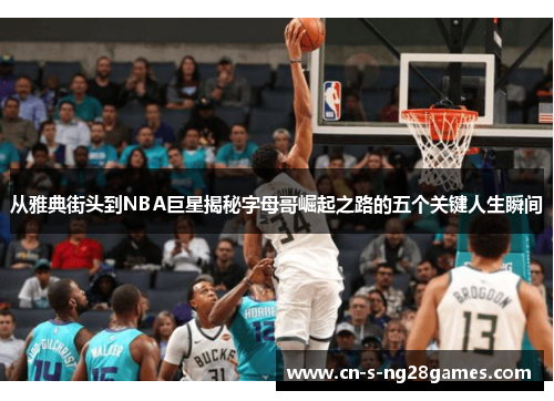 从雅典街头到NBA巨星揭秘字母哥崛起之路的五个关键人生瞬间