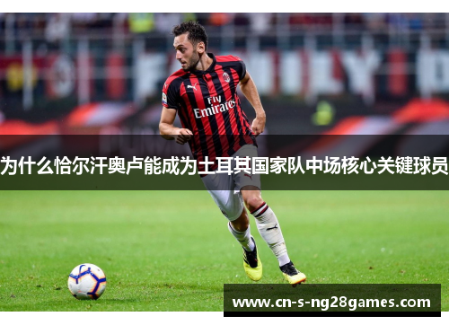 为什么恰尔汗奥卢能成为土耳其国家队中场核心关键球员 为什么恰尔汗奥卢能成为土耳其国家队中场核心关键球员