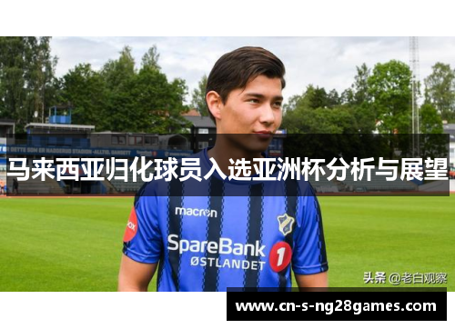 马来西亚归化球员入选亚洲杯分析与展望