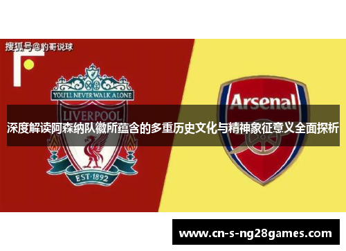 深度解读阿森纳队徽所蕴含的多重历史文化与精神象征意义全面探析