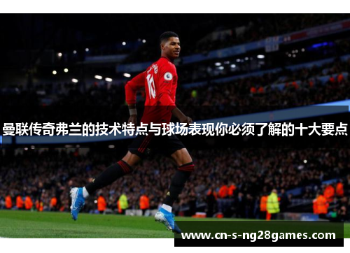 曼联传奇弗兰的技术特点与球场表现你必须了解的十大要点 曼联传奇弗兰的技术特点与球场表现你必须了解的十大要点
