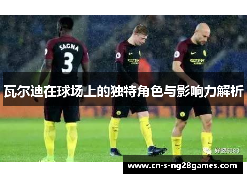 瓦尔迪在球场上的独特角色与影响力解析