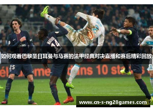 如何观看巴黎圣日耳曼与马赛的法甲经典对决直播和赛后精彩回放