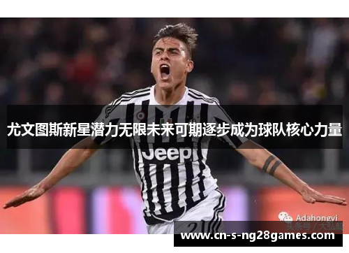 尤文图斯新星潜力无限未来可期逐步成为球队核心力量