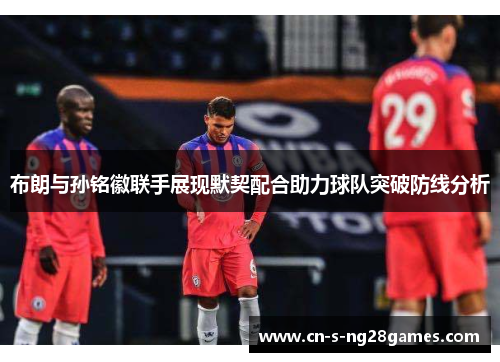 布朗与孙铭徽联手展现默契配合助力球队突破防线分析 布朗与孙铭徽联手展现默契配合助力球队突破防线分析