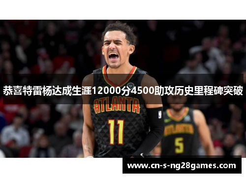 恭喜特雷杨达成生涯12000分4500助攻历史里程碑突破
