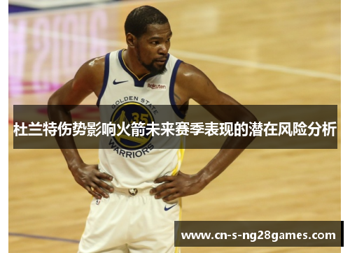 杜兰特伤势影响火箭未来赛季表现的潜在风险分析