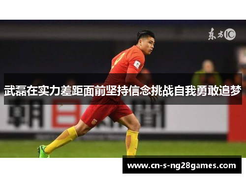 武磊在实力差距面前坚持信念挑战自我勇敢追梦