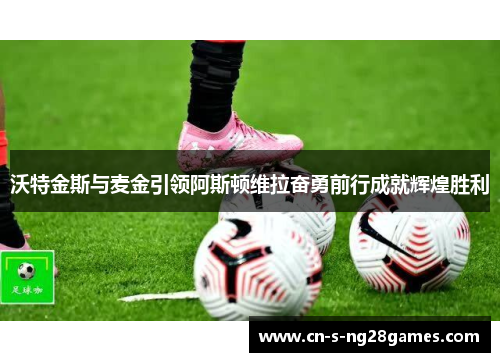 沃特金斯与麦金引领阿斯顿维拉奋勇前行成就辉煌胜利