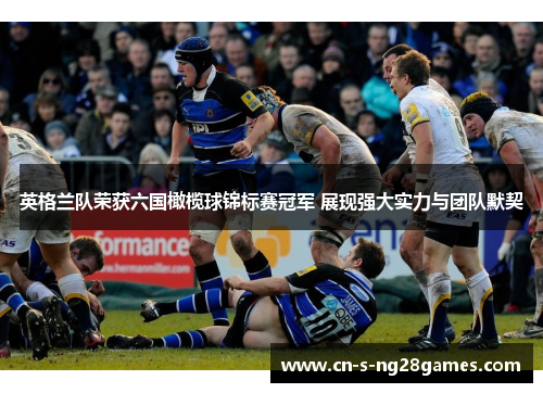 英格兰队荣获六国橄榄球锦标赛冠军 展现强大实力与团队默契