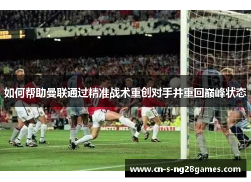 如何帮助曼联通过精准战术重创对手并重回巅峰状态