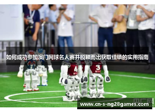 如何成功参加澳门网球名人赛并脱颖而出获取佳绩的实用指南