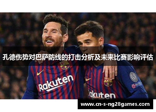 孔德伤势对巴萨防线的打击分析及未来比赛影响评估