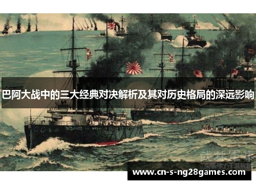 巴阿大战中的三大经典对决解析及其对历史格局的深远影响