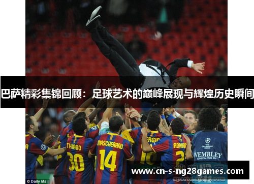 巴萨精彩集锦回顾：足球艺术的巅峰展现与辉煌历史瞬间