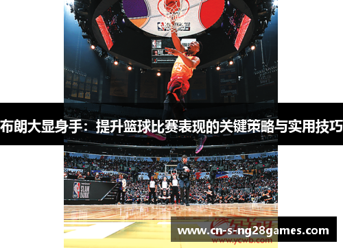 布朗大显身手：提升篮球比赛表现的关键策略与实用技巧